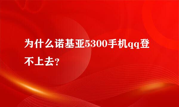 为什么诺基亚5300手机qq登不上去？