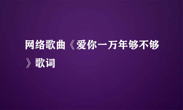 网络歌曲《爱你一万年够不够》歌词