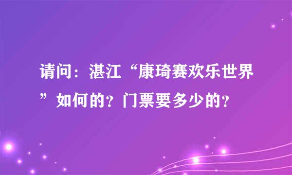 请问：湛江“康琦赛欢乐世界”如何的？门票要多少的？