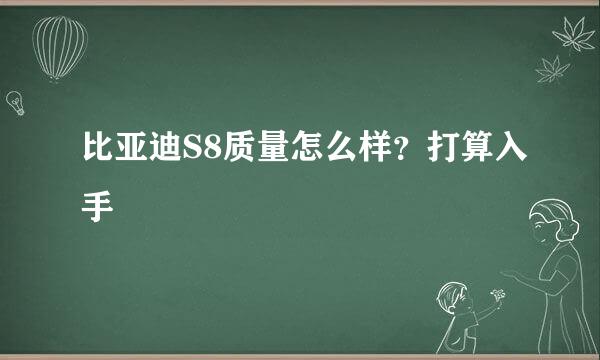 比亚迪S8质量怎么样？打算入手