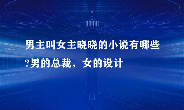 男主叫女主晓晓的小说有哪些?男的总裁，女的设计