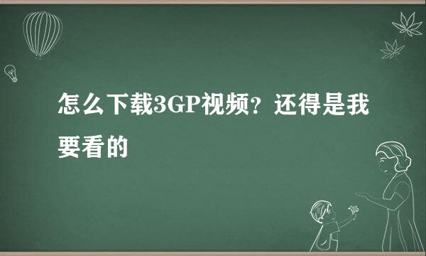 怎么下载3GP视频？还得是我要看的