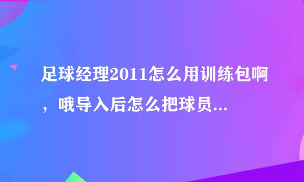 足球经理2011怎么用训练包啊，哦导入后怎么把球员放进训练包，求指教