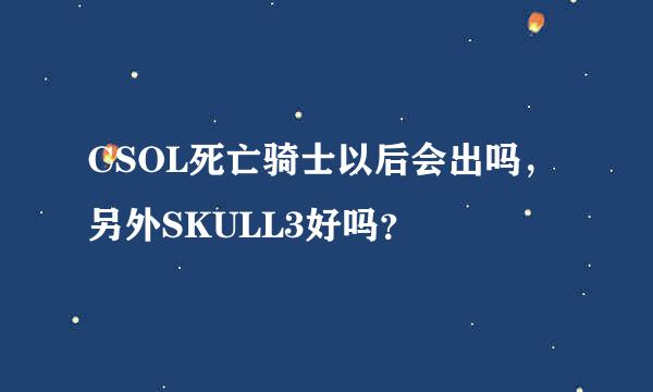 CSOL死亡骑士以后会出吗，另外SKULL3好吗？