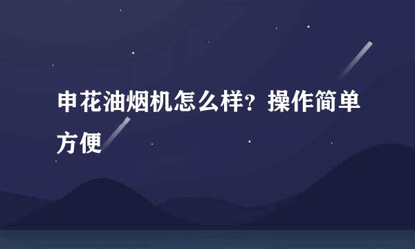 申花油烟机怎么样？操作简单方便