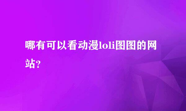 哪有可以看动漫loli图图的网站？