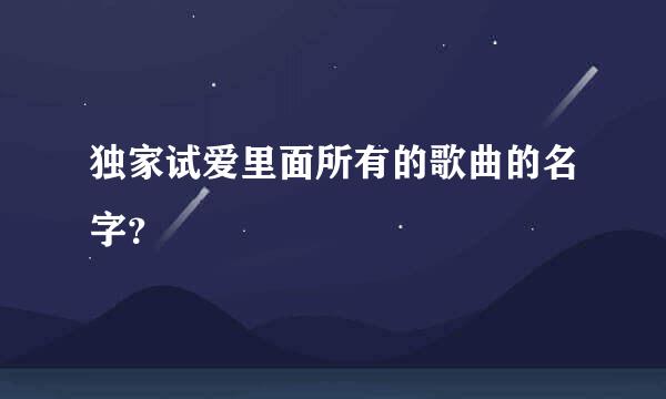 独家试爱里面所有的歌曲的名字？