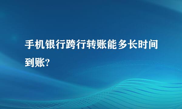 手机银行跨行转账能多长时间到账?