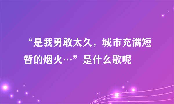 “是我勇敢太久，城市充满短暂的烟火…”是什么歌呢