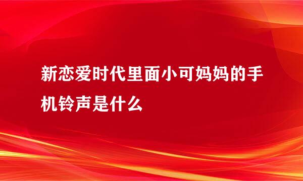 新恋爱时代里面小可妈妈的手机铃声是什么