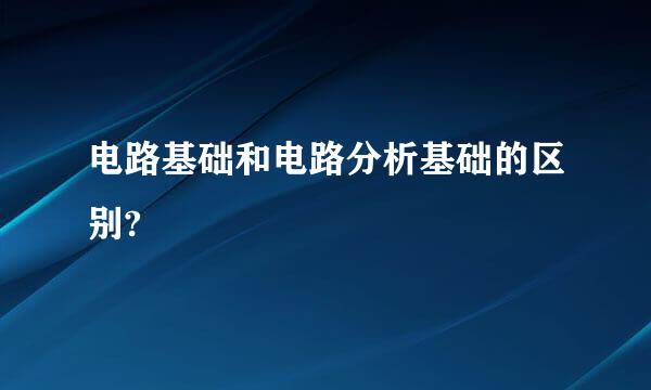 电路基础和电路分析基础的区别?