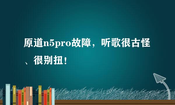 原道n5pro故障，听歌很古怪、很别扭！