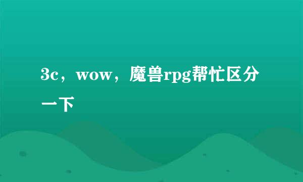 3c，wow，魔兽rpg帮忙区分一下