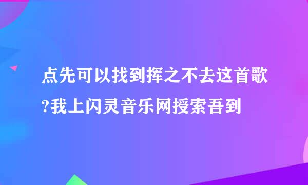 点先可以找到挥之不去这首歌?我上闪灵音乐网授索吾到