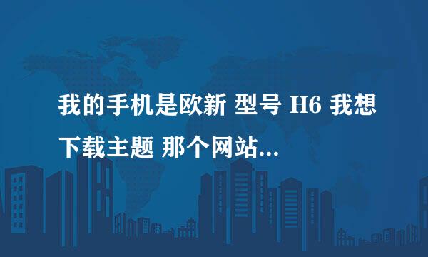 我的手机是欧新 型号 H6 我想下载主题 那个网站可以下主题 和游戏 、