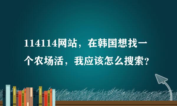 114114网站，在韩国想找一个农场活，我应该怎么搜索？