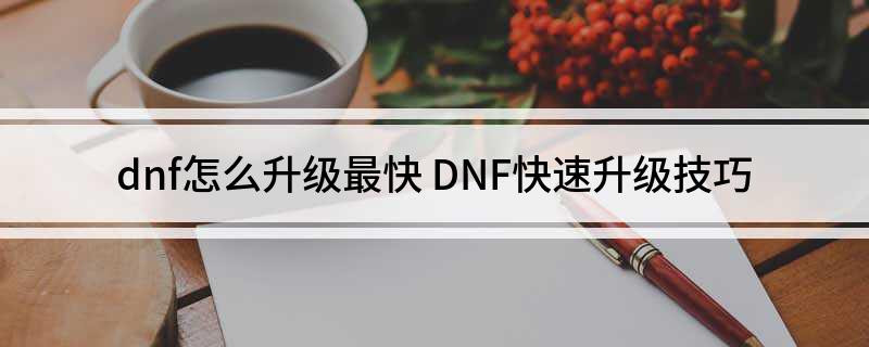 dnf怎么升级最快DNF快速升级技巧