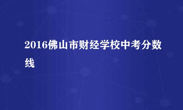 2016佛山市财经学校中考分数线