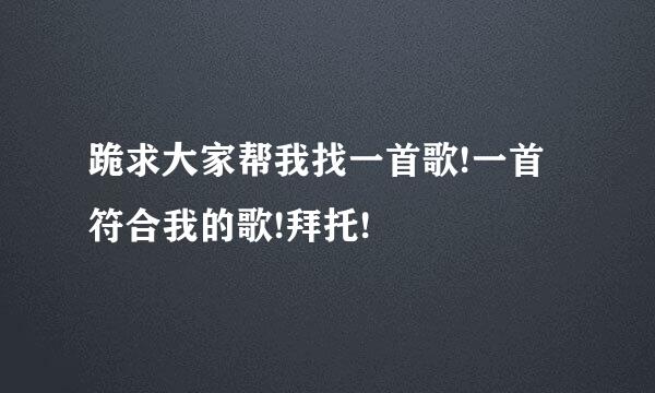 跪求大家帮我找一首歌!一首符合我的歌!拜托!