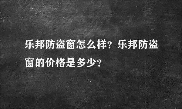 乐邦防盗窗怎么样？乐邦防盗窗的价格是多少？