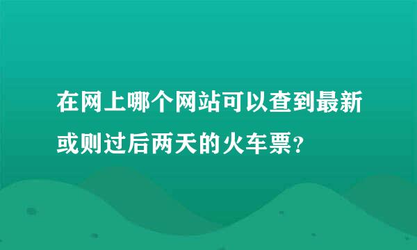 在网上哪个网站可以查到最新或则过后两天的火车票？