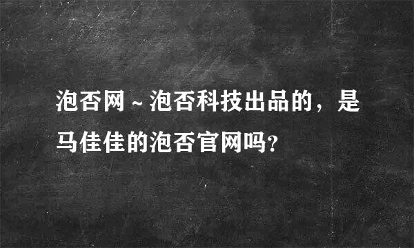 泡否网～泡否科技出品的，是马佳佳的泡否官网吗？