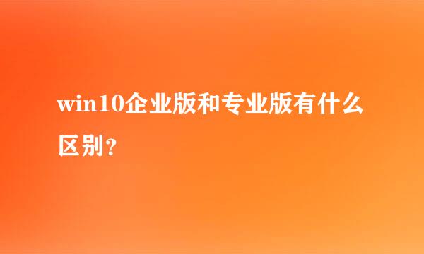 win10企业版和专业版有什么区别？