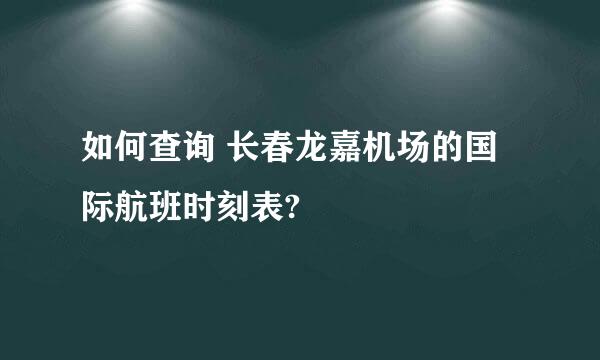 如何查询 长春龙嘉机场的国际航班时刻表?