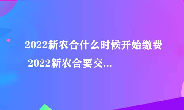 2022新农合什么时候开始缴费 2022新农合要交多少钱一年？