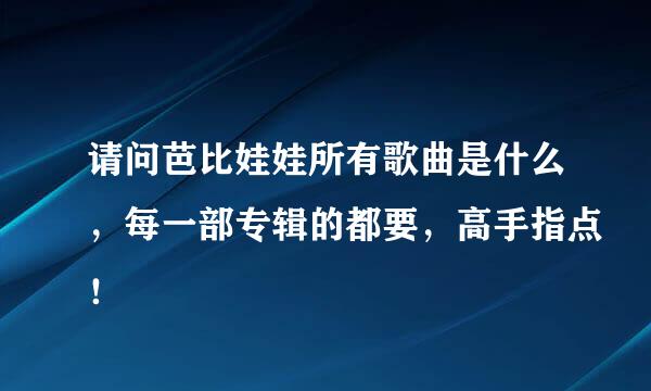 请问芭比娃娃所有歌曲是什么，每一部专辑的都要，高手指点！