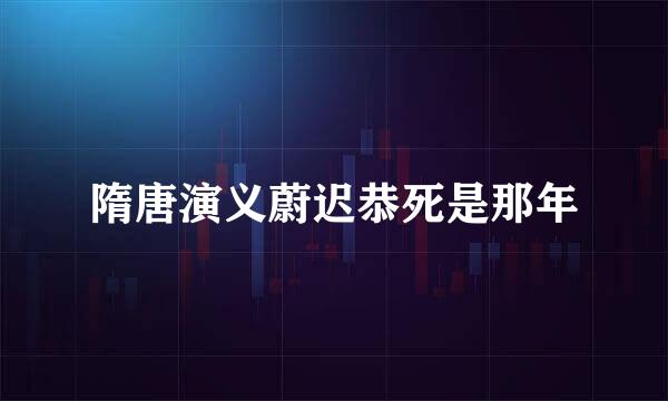 隋唐演义蔚迟恭死是那年