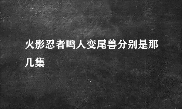 火影忍者鸣人变尾兽分别是那几集