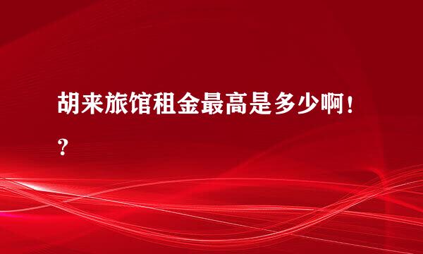 胡来旅馆租金最高是多少啊！？