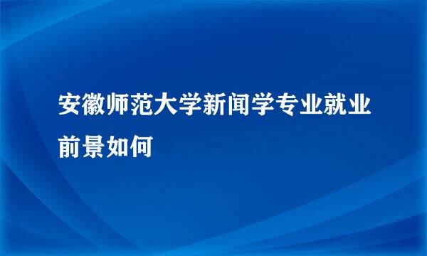 安徽师范大学新闻学专业就业前景如何