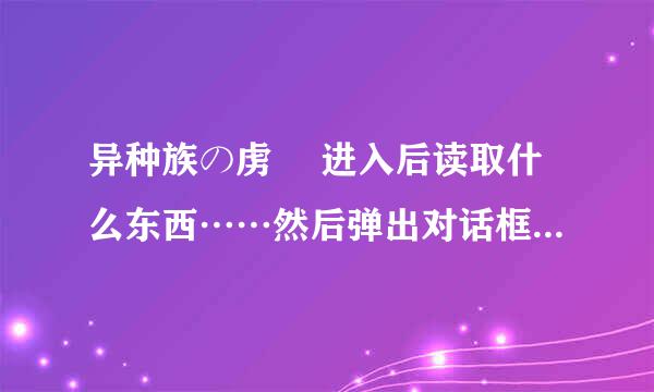 异种族の虏姫 进入后读取什么东西……然后弹出对话框，上面全日文能认识的有“误认识”