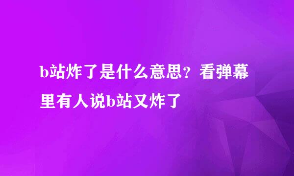 b站炸了是什么意思？看弹幕里有人说b站又炸了