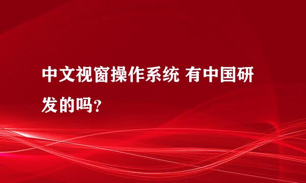 中文视窗操作系统 有中国研发的吗？