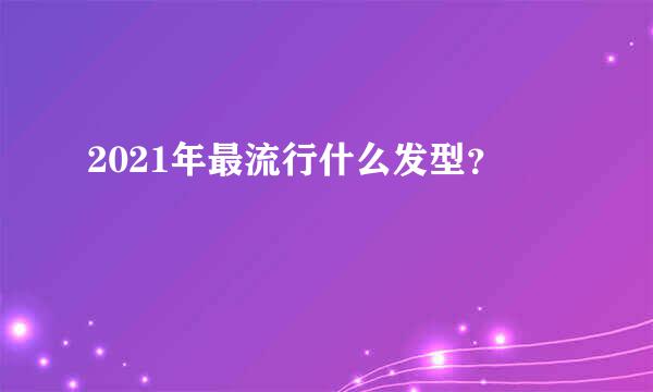 2021年最流行什么发型？