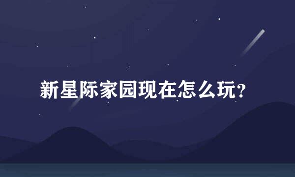 新星际家园现在怎么玩？