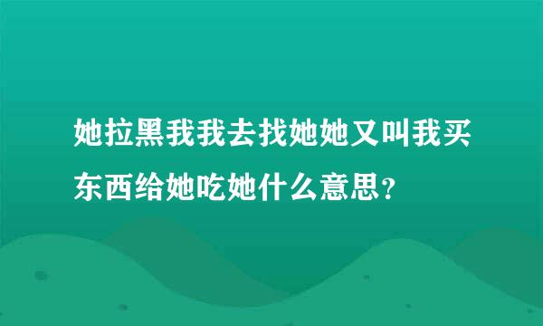 她拉黑我我去找她她又叫我买东西给她吃她什么意思？