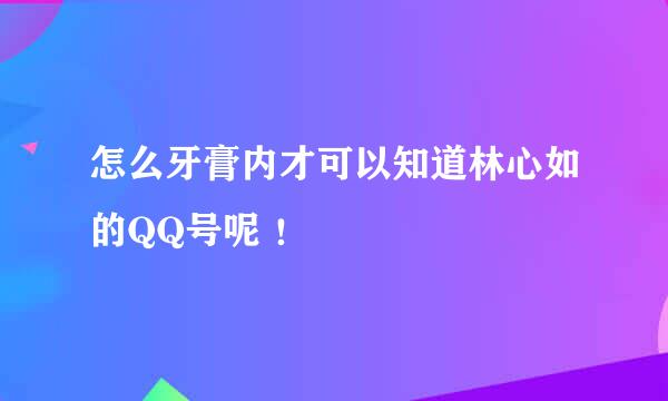 怎么牙膏内才可以知道林心如的QQ号呢 ！