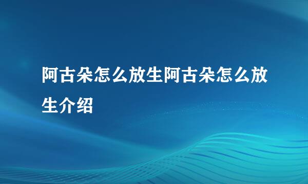 阿古朵怎么放生阿古朵怎么放生介绍