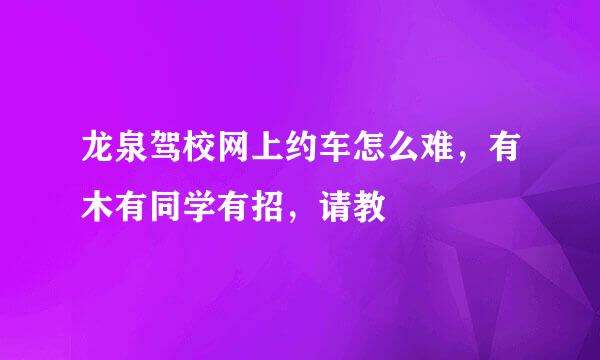 龙泉驾校网上约车怎么难，有木有同学有招，请教