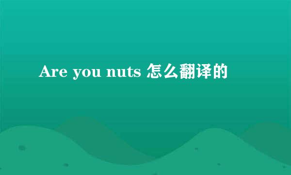 Are you nuts 怎么翻译的