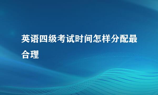 英语四级考试时间怎样分配最合理