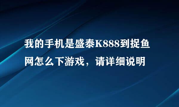 我的手机是盛泰K888到捉鱼网怎么下游戏，请详细说明