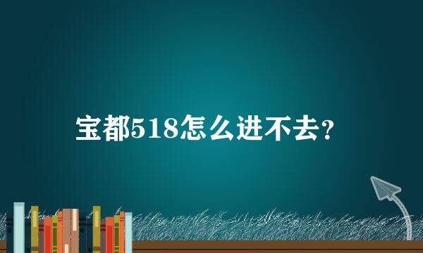 宝都518怎么进不去？