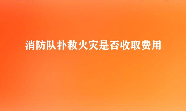 消防队扑救火灾是否收取费用