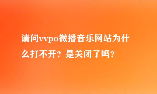 请问vvpo微播音乐网站为什么打不开？是关闭了吗？