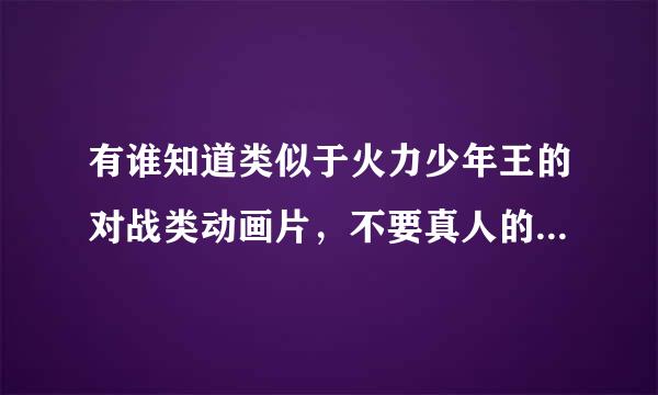 有谁知道类似于火力少年王的对战类动画片，不要真人的，铠甲勇士和吧啦啦小魔仙，蛋神奇踪，天火传奇那